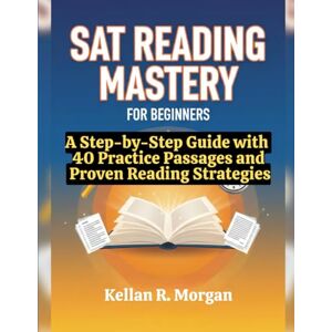 Morgan, Kellan R SAT Reading Mastery for Beginners: A Step-by-Step Guide with 40 Practice Passages and Proven Reading Strategies Morgan, Kellan R SAT Reading Mastery for Beginners: A Step-by-Step Guide with 40 Practice Passages and Proven Reading Strategies
