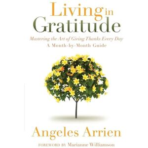 Arrien, Angeles Living in Gratitude: A Journey That Will Change Your Life: Mastering the Art of Giving Thanks Every Day, A Month-by-Month Guide Arrien, Angeles Living in Gratitude: A Journey That Will Change Your Life: Mastering the Art of Giving Thanks Every Day, A Month-by-Month Guide