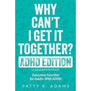 Adams, Patty R Why Can't I Get It Together? (ADHD Edition): Executive Function for Adults With ADHD Adams, Patty R Why Can't I Get It Together? (ADHD Edition): Executive Function for Adults With ADHD