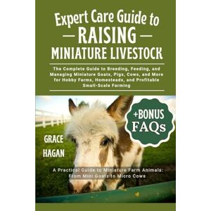 HAGAN, GRACE EXPERT CARE GUIDE TO RAISING MINIATURE LIVESTOCK: The Complete Guide To Breeding, Feeding, And Managing Miniature Goats, Pigs, Cows, And More For ... And Profitable Small-Scale Farming HAGAN, GRACE EXPERT CARE GUIDE TO RAISING MINIATURE LIVESTOCK: The Complete Guide To Breeding, Feeding, And Managing Miniature Goats, Pigs, Cows, And More For ... And Profitable Small-Scale Farming