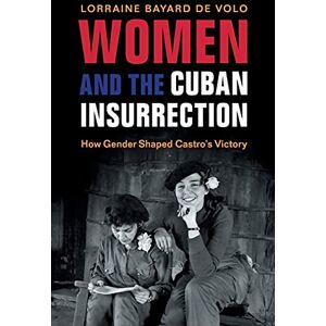 Bayard de Volo, Lorraine Women and the Cuban Insurrection: How Gender Shaped Castro's Victory Bayard de Volo, Lorraine Women and the Cuban Insurrection: How Gender Shaped Castro's Victory