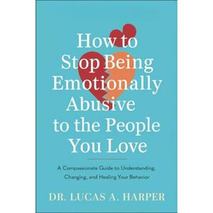 Dr. Lucas A. Harper How to Stop Being Emotionally Abusive to the People You Love: A Compassionate Guide to Understanding, Changing, and Healing Your Behavior Dr. Lucas A. Harper How to Stop Being Emotionally Abusive to the People You Love: A Compassionate Guide to Understanding, Changing, and Healing Your Behavior