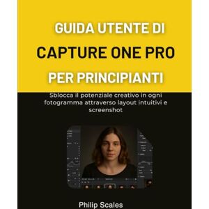 Scales, Philip GUIDA UTENTE DI CAPTURE ONE PRO PER PRINCIPIANTI: Sblocca il potenziale creativo in ogni fotogramma attraverso layout intuitivi e screenshot Scales, Philip GUIDA UTENTE DI CAPTURE ONE PRO PER PRINCIPIANTI: Sblocca il potenziale creativo in ogni fotogramma attraverso layout intuitivi e screenshot