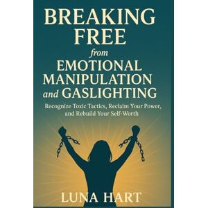 Hart, Luna Breaking Free from Emotional Manipulation and Gaslighting: Recognize Toxic Tactics, Reclaim Your Power, and Rebuild Your Self-Worth Hart, Luna Breaking Free from Emotional Manipulation and Gaslighting: Recognize Toxic Tactics, Reclaim Your Power, and Rebuild Your Self-Worth