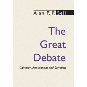 Sell, Alan P.F. The Great Debate: Calvinism, Arminianism and Salvation Sell, Alan P.F. The Great Debate: Calvinism, Arminianism and Salvation