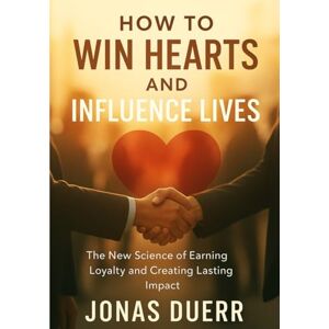 Duerr, Jonas How to Win Hearts and Influence Lives: The New Science of Earning Loyalty and Creating Lasting Impact Duerr, Jonas How to Win Hearts and Influence Lives: The New Science of Earning Loyalty and Creating Lasting Impact