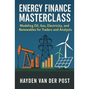 Van Der Post, Hayden Energy Finance Masterclass: Modeling Oil, Gas, Electricity, and Renewables for Traders and Analysts: A Comprehensive Guide Van Der Post, Hayden Energy Finance Masterclass: Modeling Oil, Gas, Electricity, and Renewables for Traders and Analysts: A Comprehensive Guide