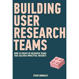 Bromley, Steve Building User Research Teams: How to create UX research teams that deliver impactful insights Bromley, Steve Building User Research Teams: How to create UX research teams that deliver impactful insights