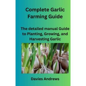 Andrews, Davies Complete Garlic Farming Guide: The Detailed Manual Guide To Planting, Growing, And Harvesting Garlic (Garlic Cultivation) Andrews, Davies Complete Garlic Farming Guide: The Detailed Manual Guide To Planting, Growing, And Harvesting Garlic (Garlic Cultivation)