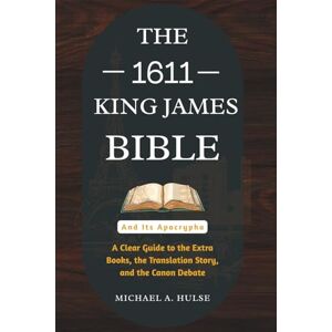 Hulse, Michael A. THE 1611 KING JAMES BIBLE AND ITS APOCRYPHA: A Clear Guide to the Extra Books, the Translation Story, and the Canon Debate Hulse, Michael A. THE 1611 KING JAMES BIBLE AND ITS APOCRYPHA: A Clear Guide to the Extra Books, the Translation Story, and the Canon Debate