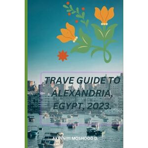 Moshood, Akinniyi Travel guide to Alexandria, Egypt. 2023: A Journey Through Ancient Beauty and Hidden Gems: Exploring Alexandria (The Ultimate Travel Guide Series) Moshood, Akinniyi Travel guide to Alexandria, Egypt. 2023: A Journey Through Ancient Beauty and Hidden Gems: Exploring Alexandria (The Ultimate Travel Guide Series)