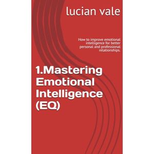 vale, mr lucian 1.Mastering Emotional Intelligence (EQ): How to improve emotional intelligence for better personal and professional relationships. (Personal Growth & Development (Self-Improvement)) vale, mr lucian 1.Mastering Emotional Intelligence (EQ): How to improve emotional intelligence for better personal and professional relationships. (Personal Growth & Development (Self-Improvement))