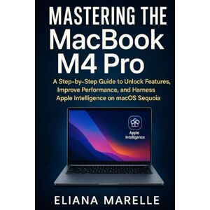 Marelle, Eliana Mastering the MacBook M4 Pro: A Step-by-Step Guide to Unlock Features, Improve Performance, and Harness Apple Intelligence on macOS Sequoia Marelle, Eliana Mastering the MacBook M4 Pro: A Step-by-Step Guide to Unlock Features, Improve Performance, and Harness Apple Intelligence on macOS Sequoia
