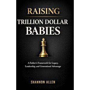 Allen, Mr. Shannon Raising Trillion Dollar Babies: A Father’s Framework for Legacy, Leadership, and Generational Advantage Allen, Mr. Shannon Raising Trillion Dollar Babies: A Father’s Framework for Legacy, Leadership, and Generational Advantage