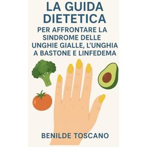 Toscano, Benilde LA GUIDA DIETETICA PER AFFRONTARE LA SINDROME DELLE UNGHIE GIALLE, L'UNGHIA A BASTONE E LINFEDEMA Toscano, Benilde LA GUIDA DIETETICA PER AFFRONTARE LA SINDROME DELLE UNGHIE GIALLE, L'UNGHIA A BASTONE E LINFEDEMA