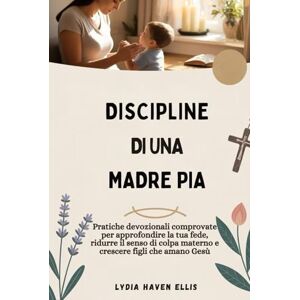Ellis, Lydia Haven DISCIPLINE DI UNA MADRE PIA: Pratiche devozionali comprovate per approfondire la tua fede, ridurre il senso di colpa materno e crescere figli che amano Gesù Ellis, Lydia Haven DISCIPLINE DI UNA MADRE PIA: Pratiche devozionali comprovate per approfondire la tua fede, ridurre il senso di colpa materno e crescere figli che amano Gesù