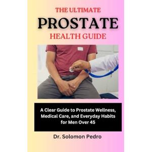 Pedro, Dr. Solomon The Ultimate Prostate Health Guide: A Clear Guide to Prostate Wellness, Medical Care, and Everyday Habits for Men Over 45 Pedro, Dr. Solomon The Ultimate Prostate Health Guide: A Clear Guide to Prostate Wellness, Medical Care, and Everyday Habits for Men Over 45