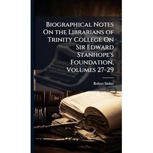 Sinker, Robert Biographical Notes On the Librarians of Trinity College On Sir Edward Stanhope's Foundation, Volumes 27-29 Sinker, Robert Biographical Notes On the Librarians of Trinity College On Sir Edward Stanhope's Foundation, Volumes 27-29