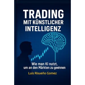 Risueño Gomez, Luis Trading mit künstlicher Intelligenz: Wie man KI nutzt, um an den Märkten zu gewinnen Risueño Gomez, Luis Trading mit künstlicher Intelligenz: Wie man KI nutzt, um an den Märkten zu gewinnen