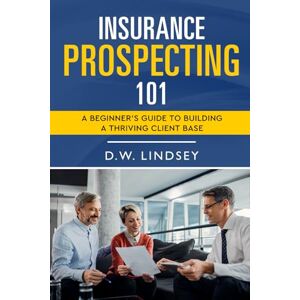 Lindsey, D.W. Insurance Prospecting 101: A Beginner’s Guide to Building a Thriving Client Base Lindsey, D.W. Insurance Prospecting 101: A Beginner’s Guide to Building a Thriving Client Base