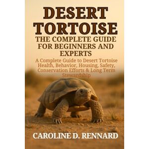 D. RENNARD, CAROLINE DESERT TORTOISE THE COMPLETE GUIDE FOR BEGINNERS AND EXPERTS: A Complete Guide to Desert Tortoise Health, Behavior, Housing, Safety, Conservation Efforts & Long-Term Stewardship D. RENNARD, CAROLINE DESERT TORTOISE THE COMPLETE GUIDE FOR BEGINNERS AND EXPERTS: A Complete Guide to Desert Tortoise Health, Behavior, Housing, Safety, Conservation Efforts & Long-Term Stewardship