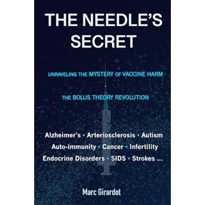 GIRARDOT, MARC THE NEEDLE'S SECRET: UNRAVELING THE MYSTERY OF VACCINE HARM, AND THE BOLUS THEORY REVOLUTION GIRARDOT, MARC THE NEEDLE'S SECRET: UNRAVELING THE MYSTERY OF VACCINE HARM, AND THE BOLUS THEORY REVOLUTION