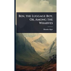 Alger, Horatio Ben, the Luggage Boy, Or, Among the Wharves Alger, Horatio Ben, the Luggage Boy, Or, Among the Wharves