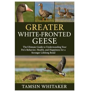 WHITAKER, TAMSIN GREATER WHITE-FRONTED GEESE: The Ultimate Guide to Understanding Your Pet’s Behavior, Health, and Happiness for a Stronger Lifelong Bond WHITAKER, TAMSIN GREATER WHITE-FRONTED GEESE: The Ultimate Guide to Understanding Your Pet’s Behavior, Health, and Happiness for a Stronger Lifelong Bond
