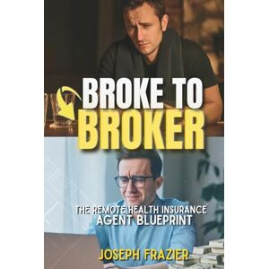 Frazier, Joseph Broke to Broker: the Remote Health Insurance Agent Blueprint: How I Built a Six-Figure Insurance Business From Home — And How You Can Too Frazier, Joseph Broke to Broker: the Remote Health Insurance Agent Blueprint: How I Built a Six-Figure Insurance Business From Home — And How You Can Too