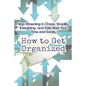Hales, Jonas E How to Get Organized: Stop Drowning in Chaos, Simplify Everything, and Take Back Your Time and Sanity Hales, Jonas E How to Get Organized: Stop Drowning in Chaos, Simplify Everything, and Take Back Your Time and Sanity