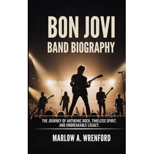 Wrenford, Marlow A. BON JOVI BAND BIOGRAPHY: The Journey of Anthemic Rock, Timesless Spirit and unbreakable legacy Wrenford, Marlow A. BON JOVI BAND BIOGRAPHY: The Journey of Anthemic Rock, Timesless Spirit and unbreakable legacy