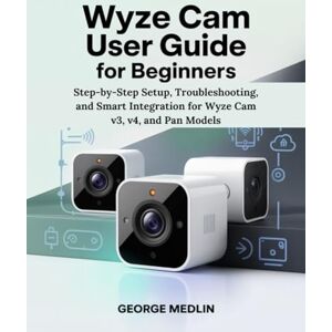 MEDLIN, GEORGE WYZE CAM USER GUIDE FOR BEGINNERS: Step-by-Step Setup, Troubleshooting, and Smart Integration for Wyze Cam v3, v4, and Pan Models (The DIY Smart Home Guide Collection) MEDLIN, GEORGE WYZE CAM USER GUIDE FOR BEGINNERS: Step-by-Step Setup, Troubleshooting, and Smart Integration for Wyze Cam v3, v4, and Pan Models (The DIY Smart Home Guide Collection)