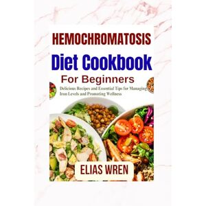 Wren, Elias Hemochromatosis diet Cookbook for Beginners: Delicious Recipes and Essential Tips for Managing Iron Levels and Promoting Wellness Wren, Elias Hemochromatosis diet Cookbook for Beginners: Delicious Recipes and Essential Tips for Managing Iron Levels and Promoting Wellness