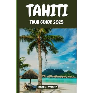 S. Wexler, David TAHITI TOUR GUIDE 2025: Discover Secret Beaches, Island Legends, Authentic Cuisine, and the Magic of the South Pacific (Adventure Guides) S. Wexler, David TAHITI TOUR GUIDE 2025: Discover Secret Beaches, Island Legends, Authentic Cuisine, and the Magic of the South Pacific (Adventure Guides)