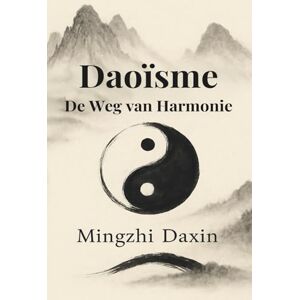 Daxin, Mingzhi Daoisme – De weg van harmonie: Taoisme, Chinese filosofie en religie, meditatie, qigong, daoyin, zhanzhuang, yin-yang, wu wei, vijf elementen, ... ... alchemie, spirituele groei en levenskunst Daxin, Mingzhi Daoisme – De weg van harmonie: Taoisme, Chinese filosofie en religie, meditatie, qigong, daoyin, zhanzhuang, yin-yang, wu wei, vijf elementen, ... ... alchemie, spirituele groei en levenskunst