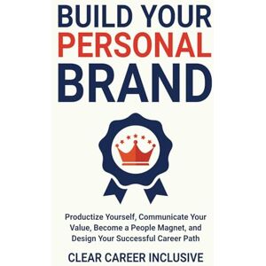 Inclusive, Clear Career Build Your Personal Brand: Productize Yourself, Communicate Your Value, Become a People Magnet, and Design Your Successful Career Path Inclusive, Clear Career Build Your Personal Brand: Productize Yourself, Communicate Your Value, Become a People Magnet, and Design Your Successful Career Path