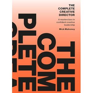 Mick Mahoney The Complete Creative Director: A masterclass in confident creative leadership Mick Mahoney The Complete Creative Director: A masterclass in confident creative leadership