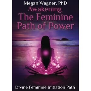 Wagner PhD, Megan Awakening the Feminine Path of Power: Divine Feminine Initiation Path Wagner PhD, Megan Awakening the Feminine Path of Power: Divine Feminine Initiation Path