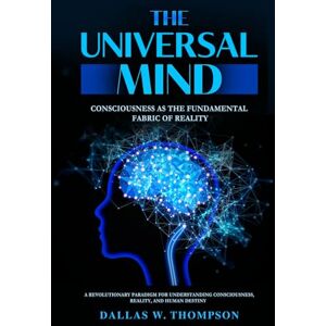W. Thompson PhD, Dallas The Universal Mind:Consciousness As The Fundamental Fabric Of Reality: A Revolutionary Paradigm for Understanding Consciousness, Reality, and Human Destiny W. Thompson PhD, Dallas The Universal Mind:Consciousness As The Fundamental Fabric Of Reality: A Revolutionary Paradigm for Understanding Consciousness, Reality, and Human Destiny