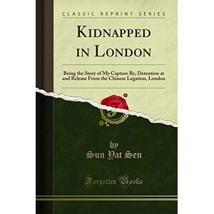 Sun Kidnapped in London (Classic Reprint): Being the Story of My Capture By, Detention at and Release From the Chinese Legation, London: Being the Story ... Chinese Legation, London (Classic Reprint) Sun Kidnapped in London (Classic Reprint): Being the Story of My Capture By, Detention at and Release From the Chinese Legation, London: Being the Story ... Chinese Legation, London (Classic Reprint)
