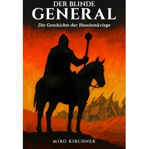 Kirchner, Miro Der blinde General: Die Geschichte der Hussitenkriege: Jan Žižka und die revolutionäre Kriegsführung im mittelalterlichen Böhmen: Vom ersten Prager Fenstersturz bis zur Schlacht von Lipan Kirchner, Miro Der blinde General: Die Geschichte der Hussitenkriege: Jan Žižka und die revolutionäre Kriegsführung im mittelalterlichen Böhmen: Vom ersten Prager Fenstersturz bis zur Schlacht von Lipan