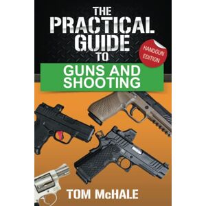 McHale, Tom The Practical Guide to Guns and Shooting, Handgun Edition: What you need to know to choose, buy, shoot, and maintain a handgun. (Practical Shooting Guides) McHale, Tom The Practical Guide to Guns and Shooting, Handgun Edition: What you need to know to choose, buy, shoot, and maintain a handgun. (Practical Shooting Guides)
