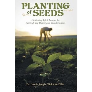 Clinkscale DBA, Dr. Lonnie Joseph Planting of Seeds: Cultivating Life’s Lessons for Personal and Professional Transformation Clinkscale DBA, Dr. Lonnie Joseph Planting of Seeds: Cultivating Life’s Lessons for Personal and Professional Transformation