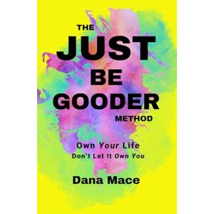 Mace, Dana The Just Be GOODER Method: Own Your Life Don't Let It Own You Mace, Dana The Just Be GOODER Method: Own Your Life Don't Let It Own You