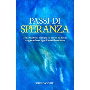 Cavoli, Sergio PASSI DI SPERANZA: Come la sclerosi multipla e il cancro mi hanno insegnato il vero significato della resilienza. Cavoli, Sergio PASSI DI SPERANZA: Come la sclerosi multipla e il cancro mi hanno insegnato il vero significato della resilienza.