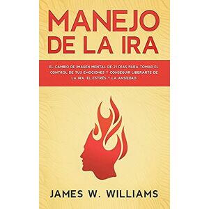 W Williams, James Manejo de la ira: El cambio de imagen mental de 21 días para tomar el control de tus emociones y conseguir liberarte de la ira, el estrés y la ansiedad (Inteligencia Emocional Práctica) W Williams, James Manejo de la ira: El cambio de imagen mental de 21 días para tomar el control de tus emociones y conseguir liberarte de la ira, el estrés y la ansiedad (Inteligencia Emocional Práctica)