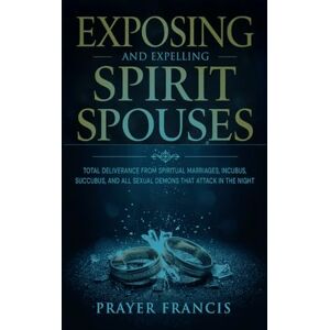 Francis, Prayer Exposing and Expelling Spirit Spouses: Total Deliverance From Spiritual Marriages, Incubus, Succubus, and All Sexual Demons That Attack in the Night Francis, Prayer Exposing and Expelling Spirit Spouses: Total Deliverance From Spiritual Marriages, Incubus, Succubus, and All Sexual Demons That Attack in the Night