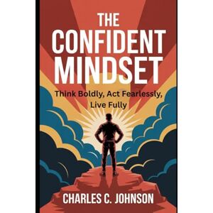 JOHNSON, CHARLES C. THE CONFIDENT MINDSET: THINK BOLDLY, ACT FEARLESSLY, LIVE FULLY JOHNSON, CHARLES C. THE CONFIDENT MINDSET: THINK BOLDLY, ACT FEARLESSLY, LIVE FULLY