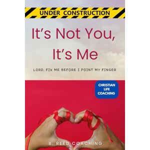 COACHING, B. REED IT'S NOT YOU, IT'S ME: LORD, FIX ME BEFORE I POINT MY FINGER (Christian Life Coaching Under Construction) COACHING, B. REED IT'S NOT YOU, IT'S ME: LORD, FIX ME BEFORE I POINT MY FINGER (Christian Life Coaching Under Construction)