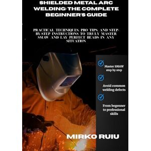 Ruiu, Mirko SHIELDED METAL ARC WELDING: THE COMPLETE BEGINNER'S GUIDE: Practical Techniques, Pro Tips, and Step-by-Step Instructions to Truly Master SMAW and Lay Perfect Beads in Any Situation (Welder’s Library) Ruiu, Mirko SHIELDED METAL ARC WELDING: THE COMPLETE BEGINNER'S GUIDE: Practical Techniques, Pro Tips, and Step-by-Step Instructions to Truly Master SMAW and Lay Perfect Beads in Any Situation (Welder’s Library)